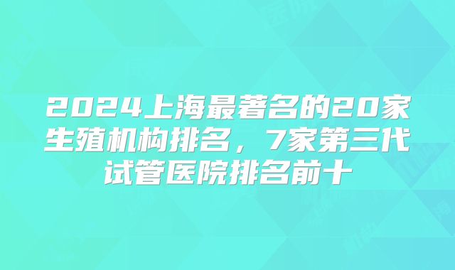 2024上海最著名的20家生殖机构排名，7家第三代试管医院排名前十