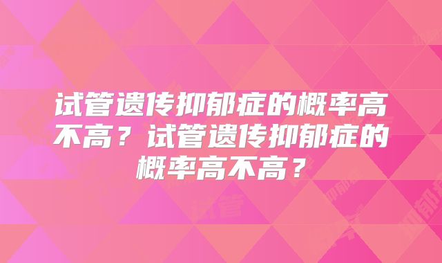 试管遗传抑郁症的概率高不高？试管遗传抑郁症的概率高不高？