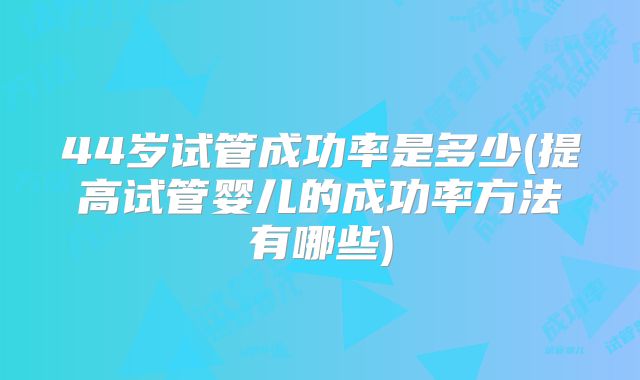 44岁试管成功率是多少(提高试管婴儿的成功率方法有哪些)