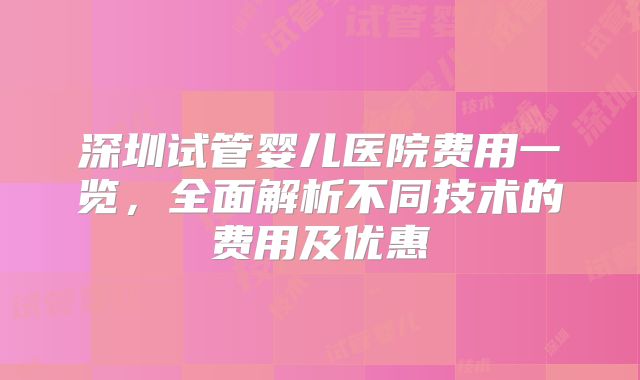 深圳试管婴儿医院费用一览，全面解析不同技术的费用及优惠