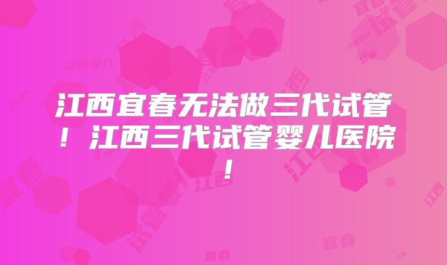 江西宜春无法做三代试管！江西三代试管婴儿医院！