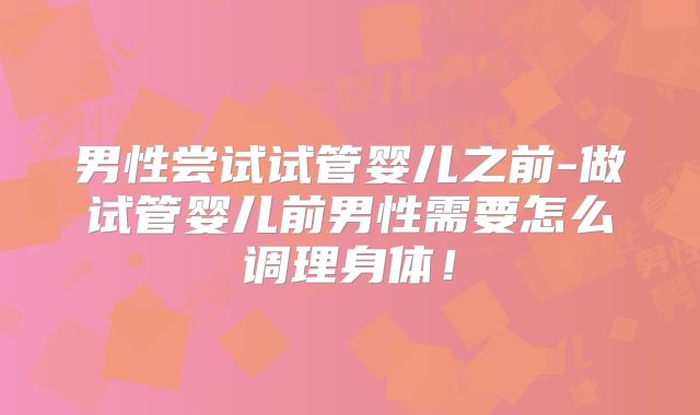 男性尝试试管婴儿之前-做试管婴儿前男性需要怎么调理身体！