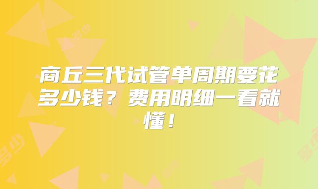 商丘三代试管单周期要花多少钱?费用明细一看就懂!