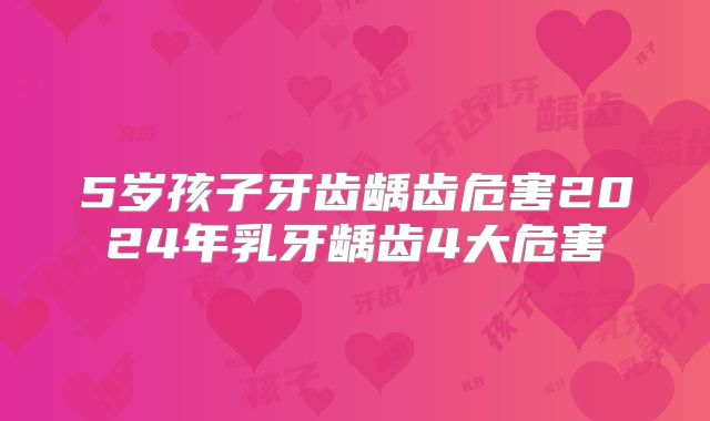 5岁孩子牙齿龋齿危害2024年乳牙龋齿4大危害
