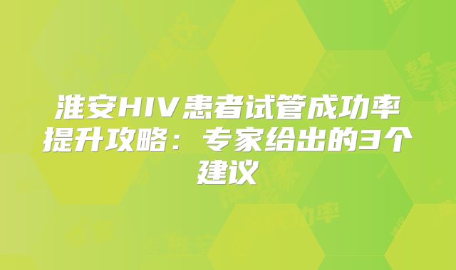 淮安HIV患者试管成功率提升攻略：专家给出的3个建议