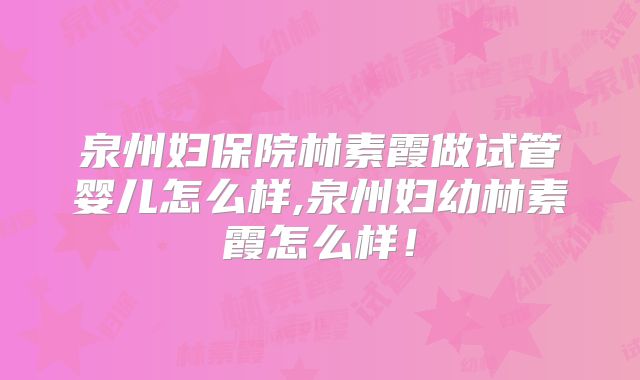 泉州妇保院林素霞做试管婴儿怎么样,泉州妇幼林素霞怎么样!