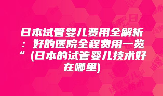 日本试管婴儿费用全解析：好的医院全程费用一览”(日本的试管婴儿技术好在哪里)
