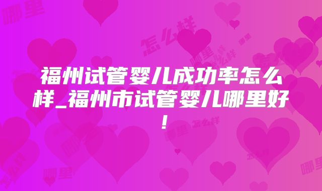 福州试管婴儿成功率怎么样_福州市试管婴儿哪里好!