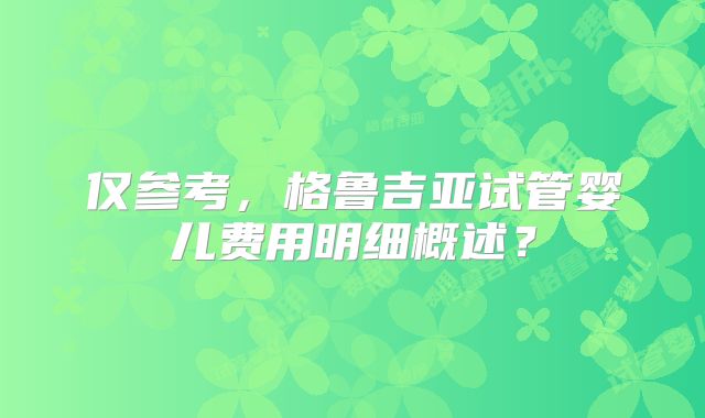 仅参考，格鲁吉亚试管婴儿费用明细概述？