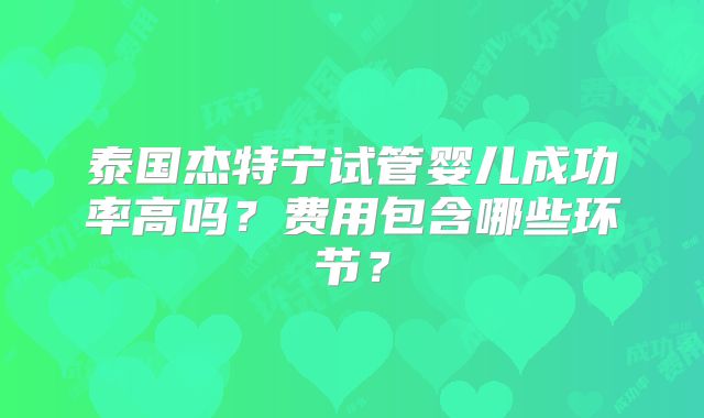 泰国杰特宁试管婴儿成功率高吗?费用包含哪些环节?