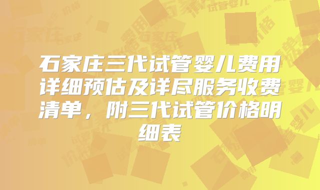 石家庄三代试管婴儿费用详细预估及详尽服务收费清单，附三代试管价格明细表