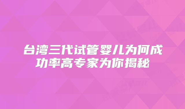 台湾三代试管婴儿为何成功率高专家为你揭秘