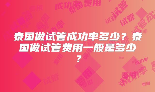 泰国做试管成功率多少？泰国做试管费用一般是多少？