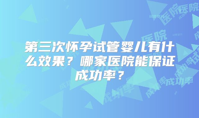 第三次怀孕试管婴儿有什么效果？哪家医院能保证成功率？
