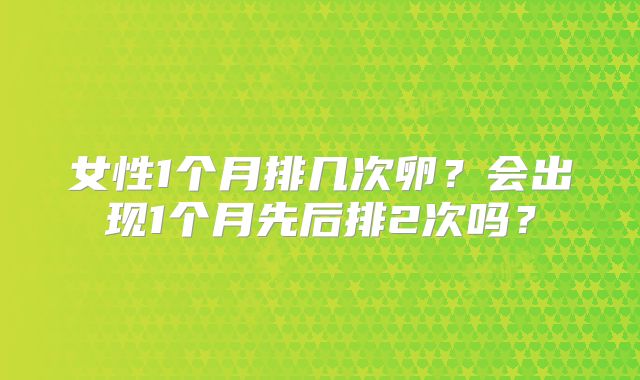 女性1个月排几次卵?会出现1个月先后排2次吗?