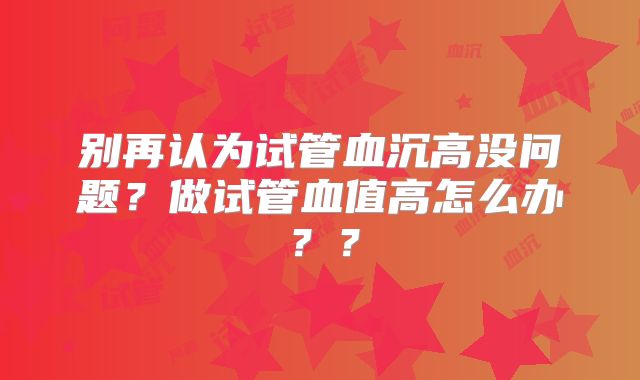 别再认为试管血沉高没问题？做试管血值高怎么办？？