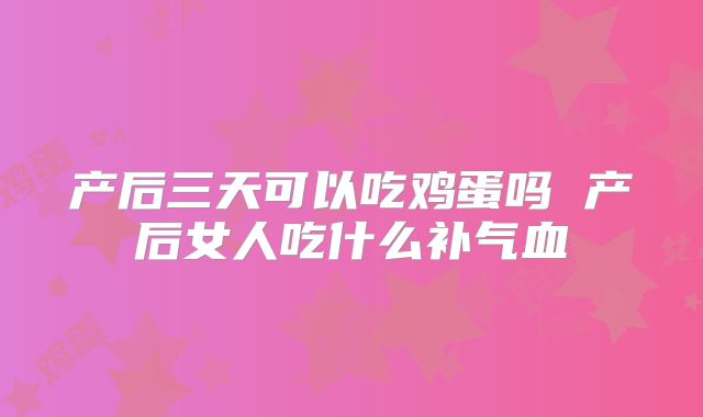 产后三天可以吃鸡蛋吗 产后女人吃什么补气血