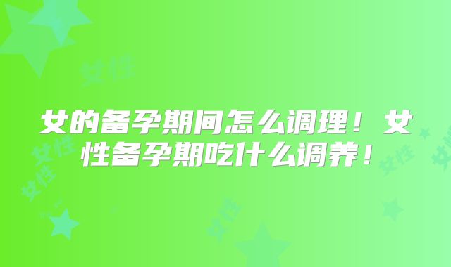 女的备孕期间怎么调理!女性备孕期吃什么调养!