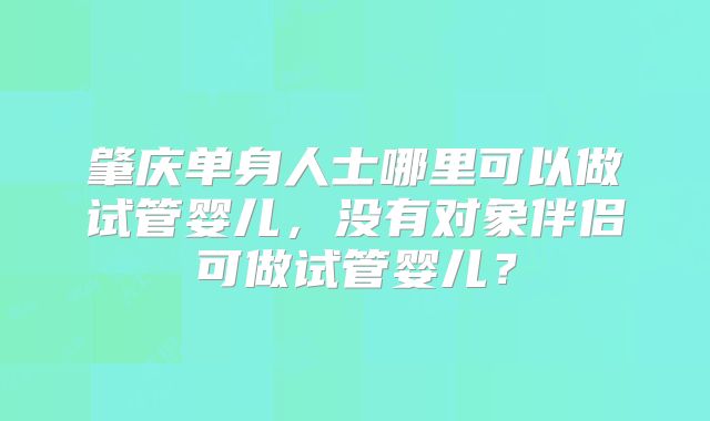 肇庆单身人士哪里可以做试管婴儿，没有对象伴侣可做试管婴儿？