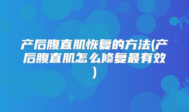 产后腹直肌恢复的方法(产后腹直肌怎么修复最有效)