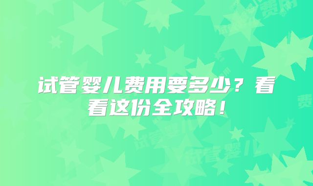 试管婴儿费用要多少？看看这份全攻略！