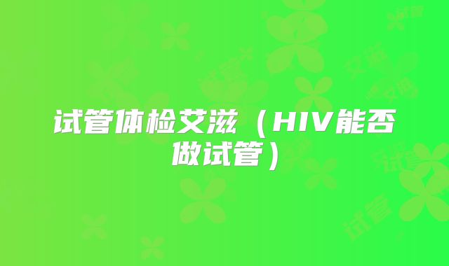 试管体检艾滋(HIV能否做试管)
