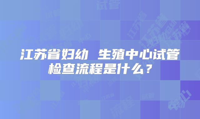 江苏省妇幼 生殖中心试管检查流程是什么?