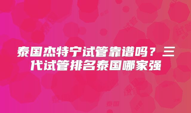 泰国杰特宁试管靠谱吗？三代试管排名泰国哪家强