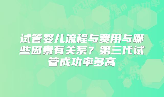 试管婴儿流程与费用与哪些因素有关系？第三代试管成功率多高