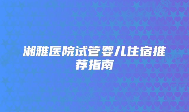 湘雅医院试管婴儿住宿推荐指南