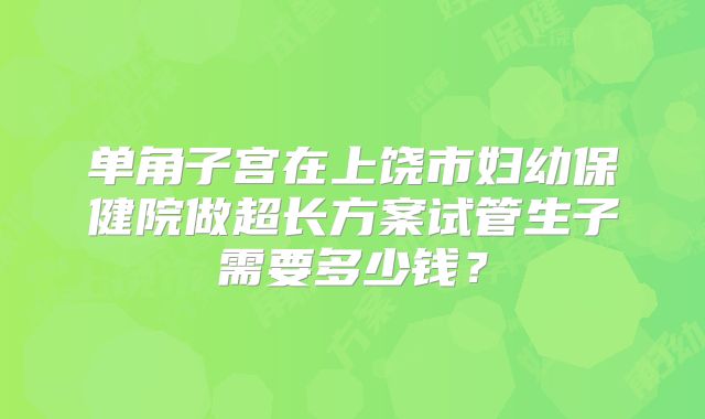 单角子宫在上饶市妇幼保健院做超长方案试管生子需要多少钱？