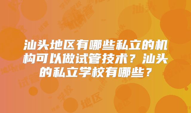 汕头地区有哪些私立的机构可以做试管技术？汕头的私立学校有哪些？