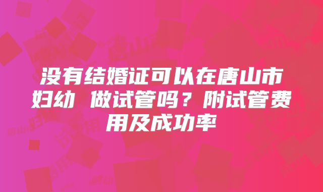 没有结婚证可以在唐山市妇幼 做试管吗?附试管费用及成功率