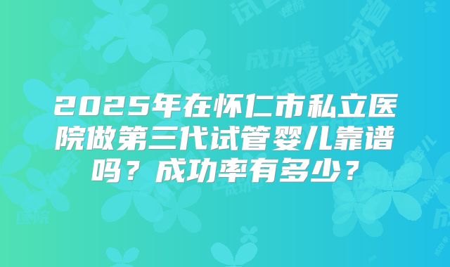 2025年在怀仁市私立医院做第三代试管婴儿靠谱吗？成功率有多少？