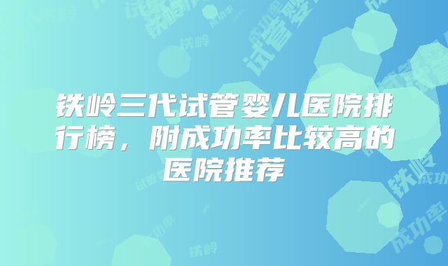 铁岭三代试管婴儿医院排行榜，附成功率比较高的医院推荐