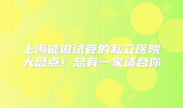 上海能做试管的私立医院大盘点!总有一家适合你
