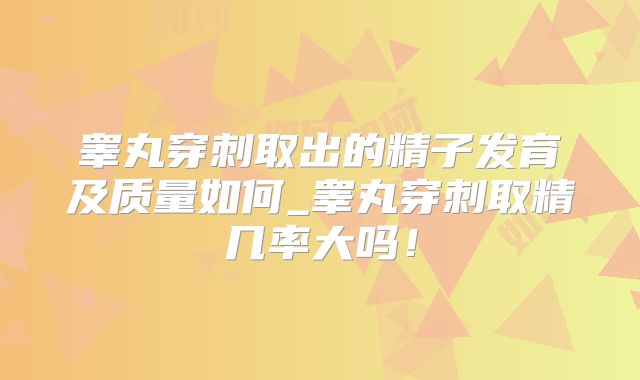 睾丸穿刺取出的精子发育及质量如何_睾丸穿刺取精几率大吗！