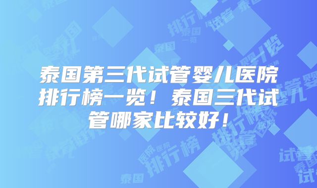 泰国第三代试管婴儿医院排行榜一览!泰国三代试管哪家比较好!