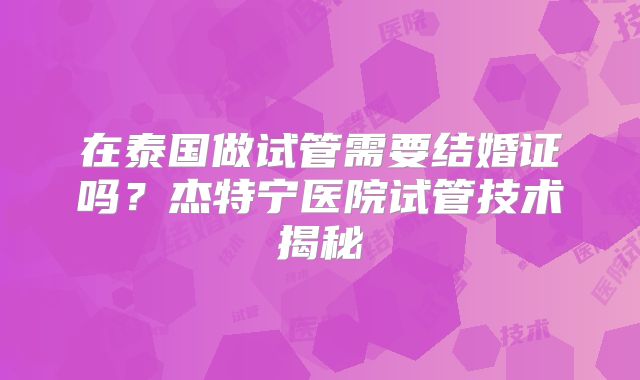 在泰国做试管需要结婚证吗?杰特宁医院试管技术揭秘