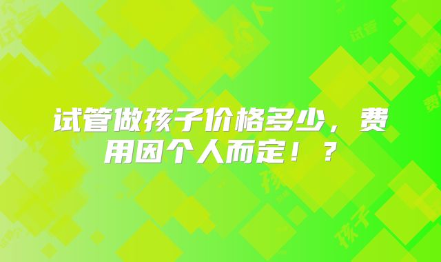 试管做孩子价格多少，费用因个人而定！？