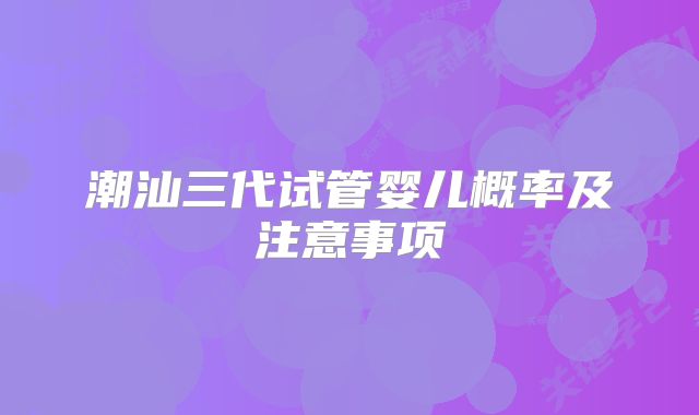潮汕三代试管婴儿概率及注意事项