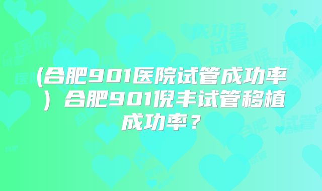 (合肥901医院试管成功率)合肥901倪丰试管移植成功率?