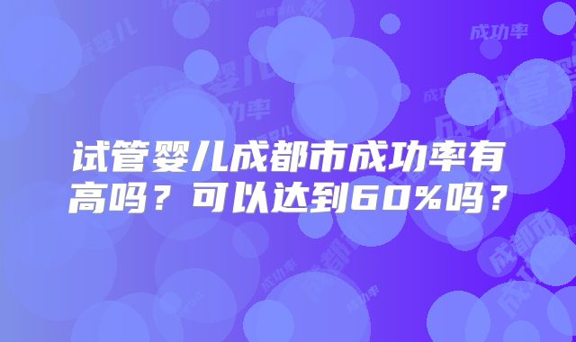 试管婴儿成都市成功率有高吗？可以达到60%吗？