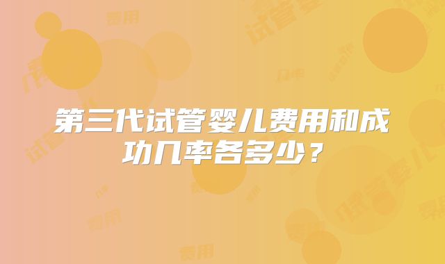 第三代试管婴儿费用和成功几率各多少？