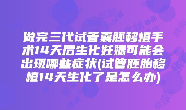 做完三代试管囊胚移植手术14天后生化妊娠可能会出现哪些症状(试管胚胎移植14天生化了是怎么办)