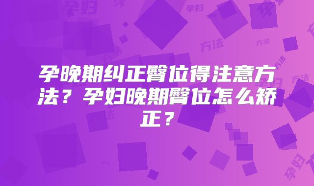 孕晚期纠正臀位得注意方法?孕妇晚期臀位怎么矫正?