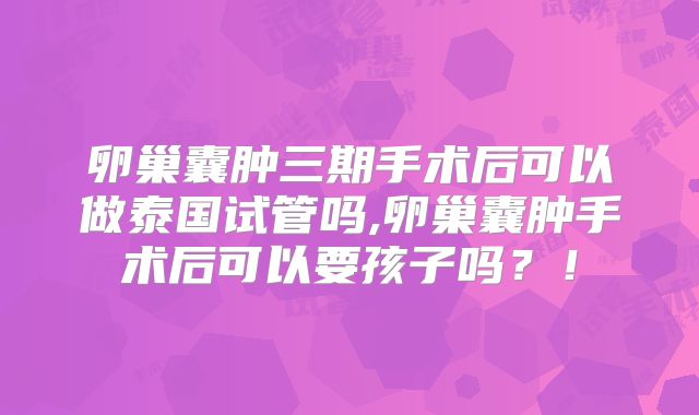 卵巢囊肿三期手术后可以做泰国试管吗,卵巢囊肿手术后可以要孩子吗?!