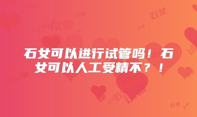 石女可以进行试管吗!石女可以人工受精不?!