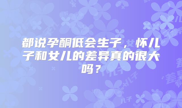 都说孕酮低会生子,怀儿子和女儿的差异真的很大吗?