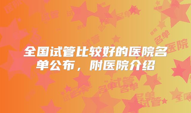 全国试管比较好的医院名单公布，附医院介绍
